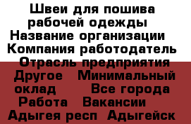 Швеи для пошива рабочей одежды › Название организации ­ Компания-работодатель › Отрасль предприятия ­ Другое › Минимальный оклад ­ 1 - Все города Работа » Вакансии   . Адыгея респ.,Адыгейск г.